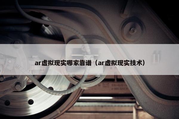 ar虚拟现实哪家靠谱（ar虚拟现实技术）