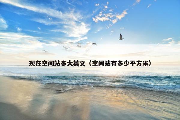 现在空间站多大英文（空间站有多少平方米）