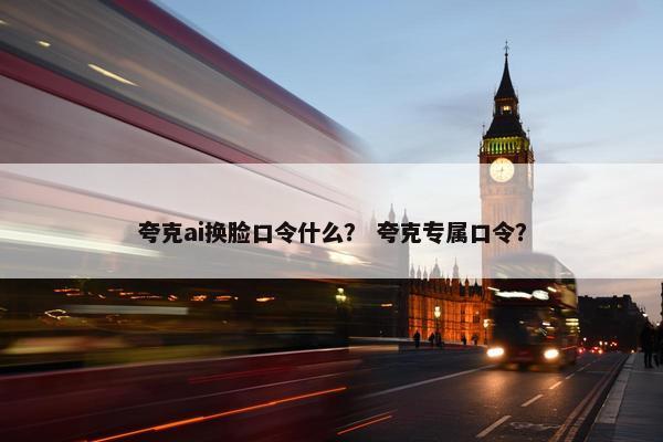 夸克ai换脸口令什么？ 夸克专属口令？