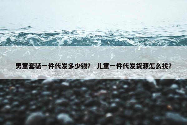 男童套装一件代发多少钱？ 儿童一件代发货源怎么找？