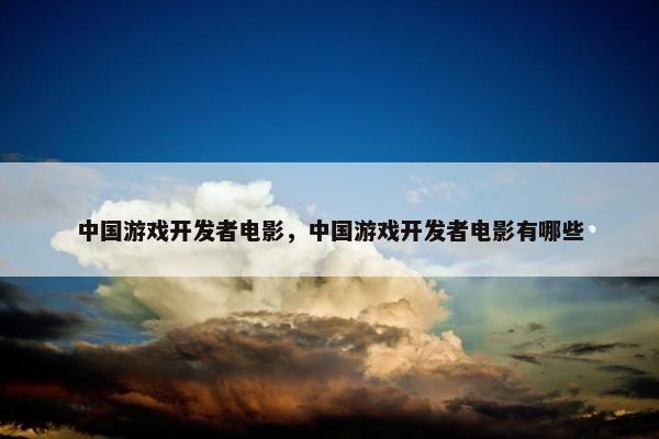 中国游戏开发者电影，中国游戏开发者电影有哪些