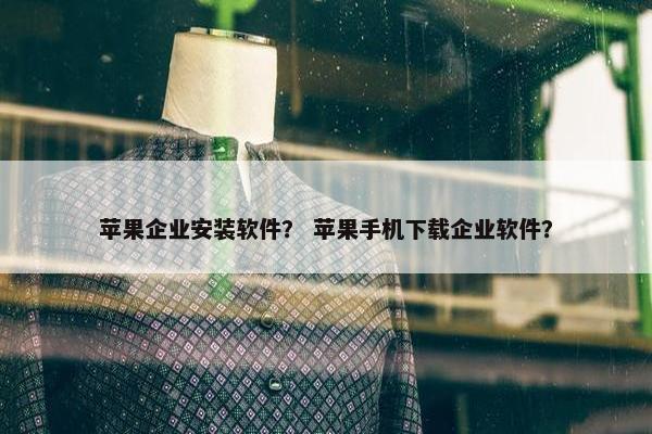 苹果企业安装软件？ 苹果手机下载企业软件？