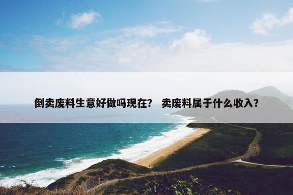 倒卖废料生意好做吗现在？ 卖废料属于什么收入？