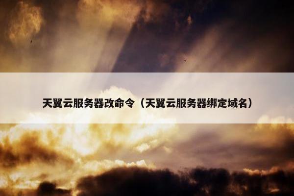 天翼云服务器改命令（天翼云服务器绑定域名）
