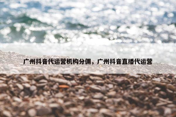 广州抖音代运营机构分佣，广州抖音直播代运营
