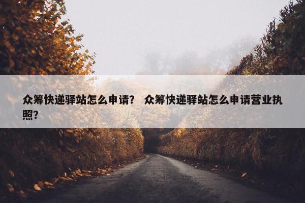 众筹快递驿站怎么申请？ 众筹快递驿站怎么申请营业执照？