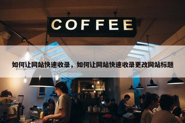 如何让网站快速收录，如何让网站快速收录更改网站标题
