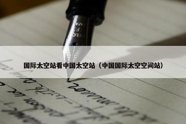 国际太空站看中国太空站（中国国际太空空间站）
