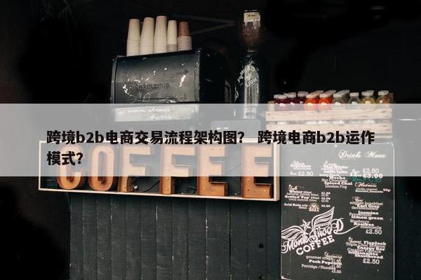 跨境b2b电商交易流程架构图？ 跨境电商b2b运作模式？