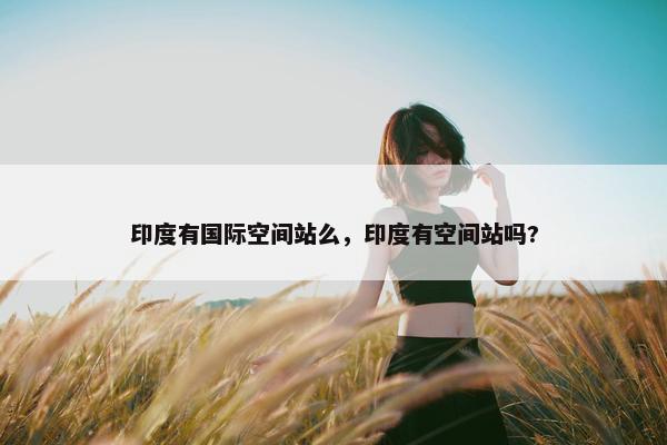 印度有国际空间站么，印度有空间站吗?