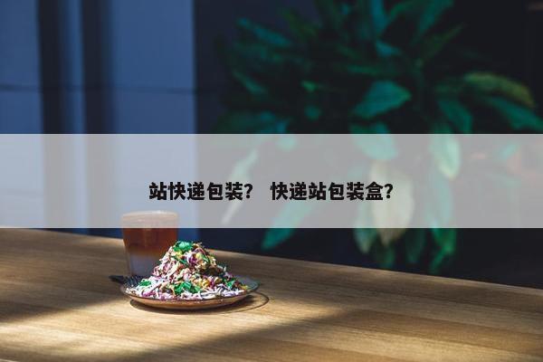 站快递包装？ 快递站包装盒？