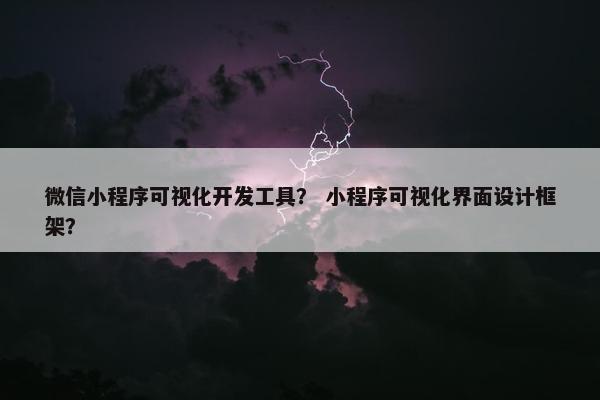 微信小程序可视化开发工具？ 小程序可视化界面设计框架？