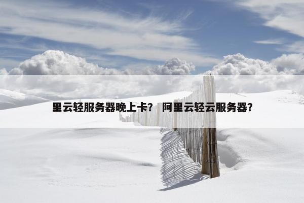 里云轻服务器晚上卡？ 阿里云轻云服务器？