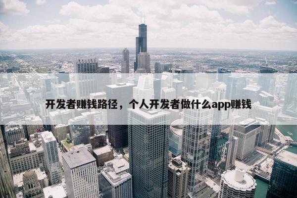 开发者赚钱路径，个人开发者做什么app赚钱