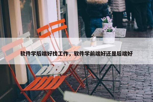 软件学后端好找工作，软件学前端好还是后端好