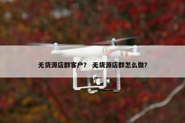 无货源店群客户？ 无货源店群怎么做？