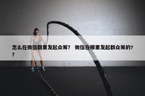 怎么在微信群里发起众筹？ 微信在哪里发起群众筹的?？
