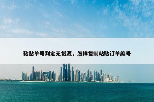 粘贴单号判定无货源，怎样复制粘贴订单编号