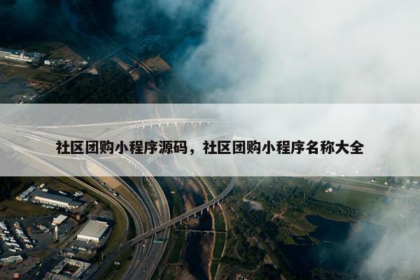 社区团购小程序源码，社区团购小程序名称大全