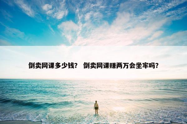 倒卖网课多少钱？ 倒卖网课赚两万会坐牢吗？