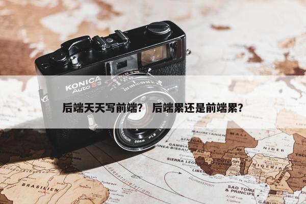 后端天天写前端？ 后端累还是前端累？