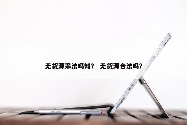 无货源采法吗知？ 无货源合法吗？