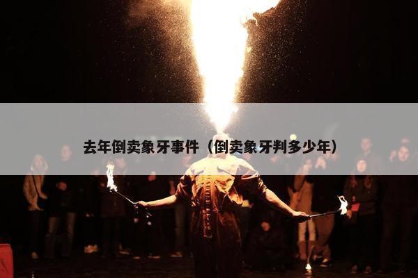 去年倒卖象牙事件（倒卖象牙判多少年）