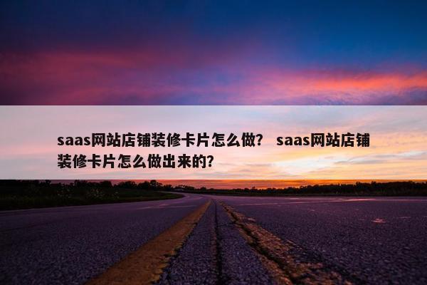saas网站店铺装修卡片怎么做？ saas网站店铺装修卡片怎么做出来的？