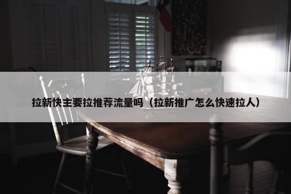 拉新快主要拉推荐流量吗（拉新推广怎么快速拉人）