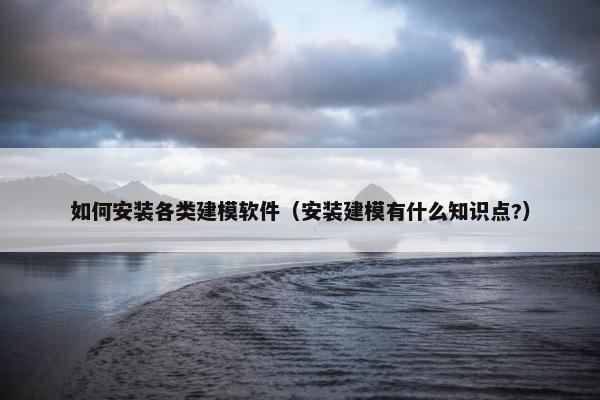 如何安装各类建模软件（安装建模有什么知识点?）