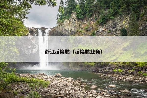 浙江ai换脸（ai换脸业务）