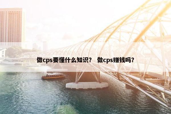 做cps要懂什么知识？ 做cps赚钱吗？