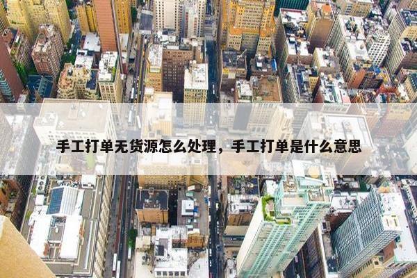 手工打单无货源怎么处理，手工打单是什么意思