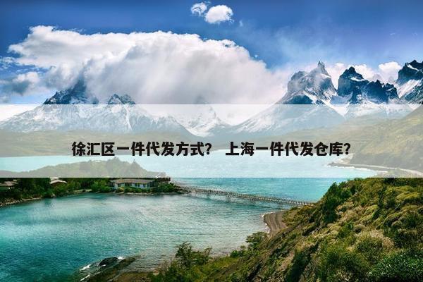徐汇区一件代发方式？ 上海一件代发仓库？