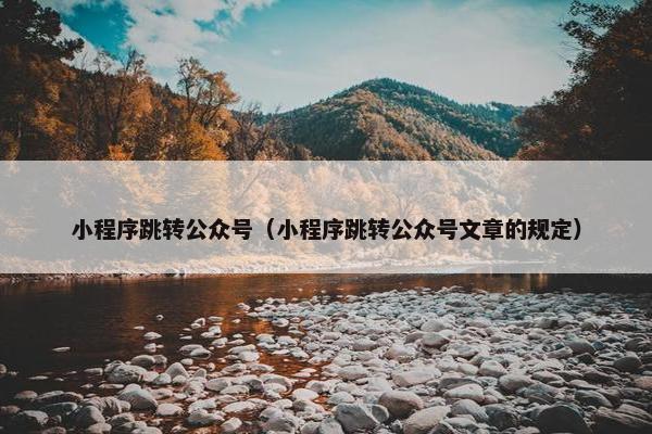 小程序跳转公众号（小程序跳转公众号文章的规定）