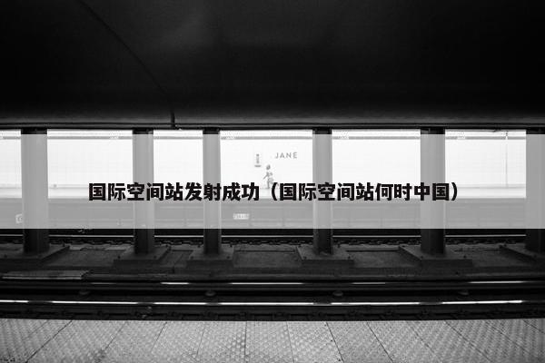 国际空间站发射成功（国际空间站何时中国）