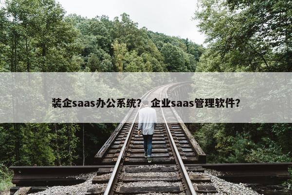 装企saas办公系统？ 企业saas管理软件？