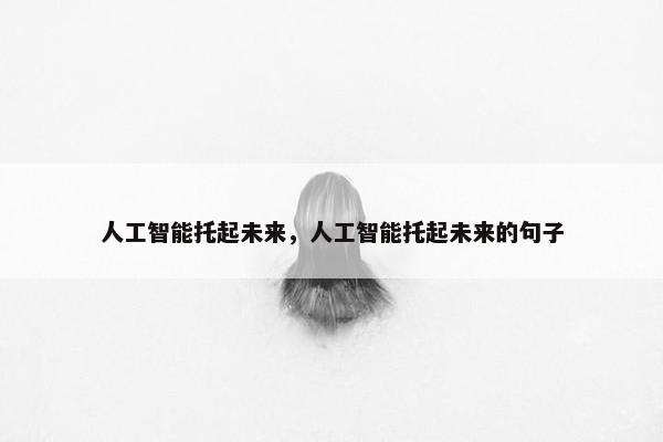 人工智能托起未来，人工智能托起未来的句子