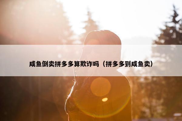 咸鱼倒卖拼多多算欺诈吗（拼多多到咸鱼卖）