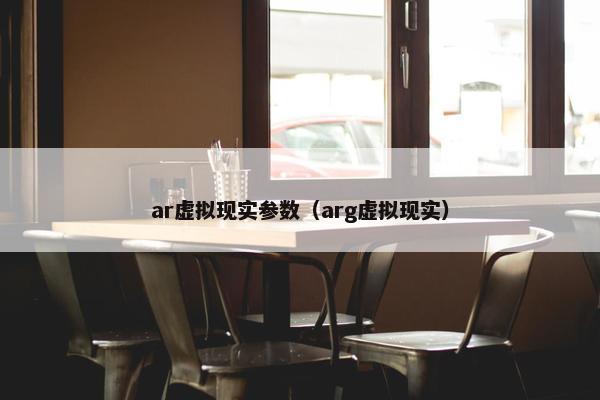 ar虚拟现实参数（arg虚拟现实）