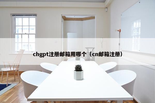 chgpt注册邮箱用哪个（cn邮箱注册）