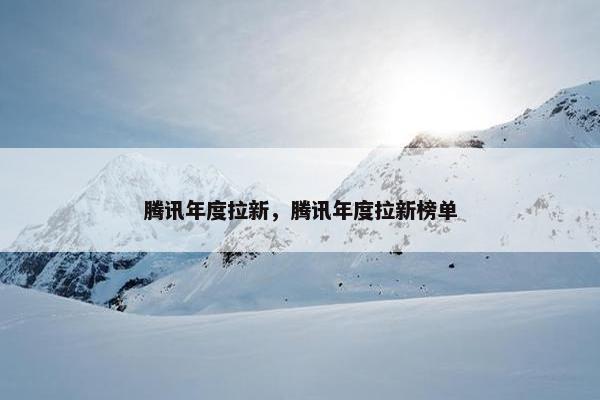 腾讯年度拉新，腾讯年度拉新榜单