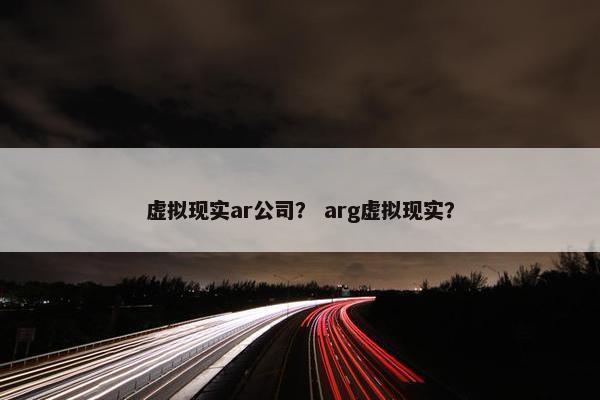 虚拟现实ar公司？ arg虚拟现实？
