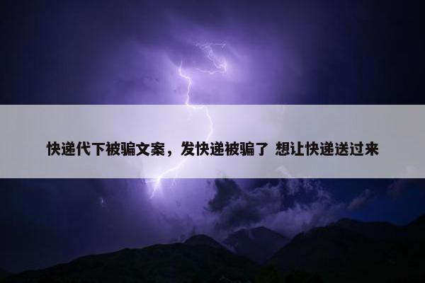 快递代下被骗文案，发快递被骗了 想让快递送过来