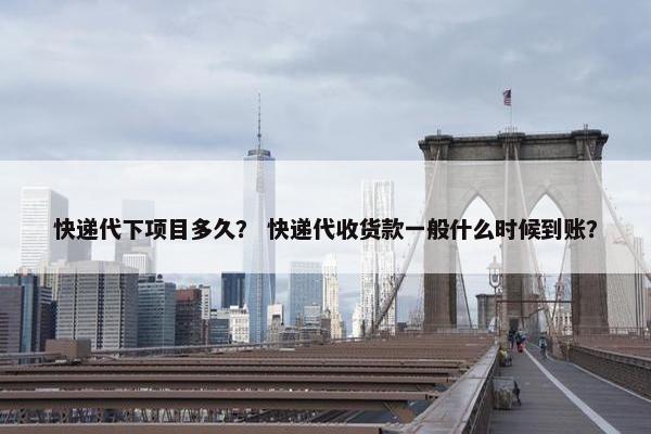 快递代下项目多久？ 快递代收货款一般什么时候到账？