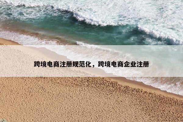 跨境电商注册规范化，跨境电商企业注册