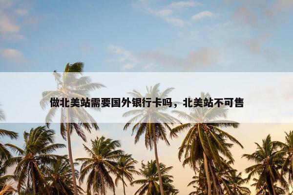 做北美站需要国外银行卡吗，北美站不可售