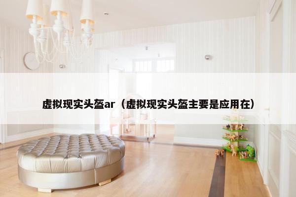 虚拟现实头盔ar（虚拟现实头盔主要是应用在）