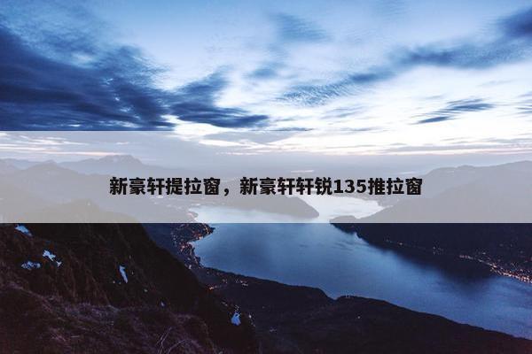 新豪轩提拉窗，新豪轩轩锐135推拉窗