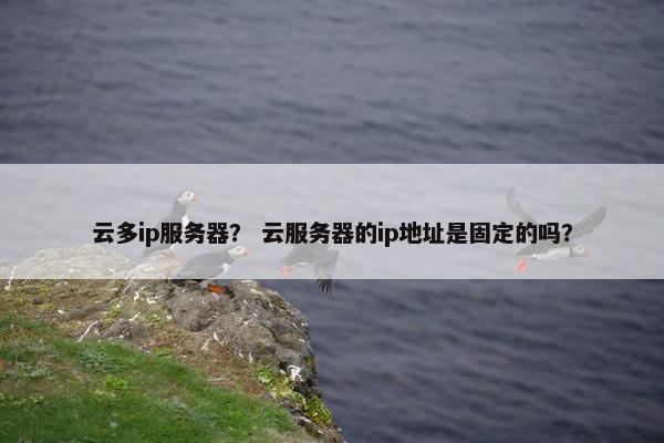 云多ip服务器？ 云服务器的ip地址是固定的吗？